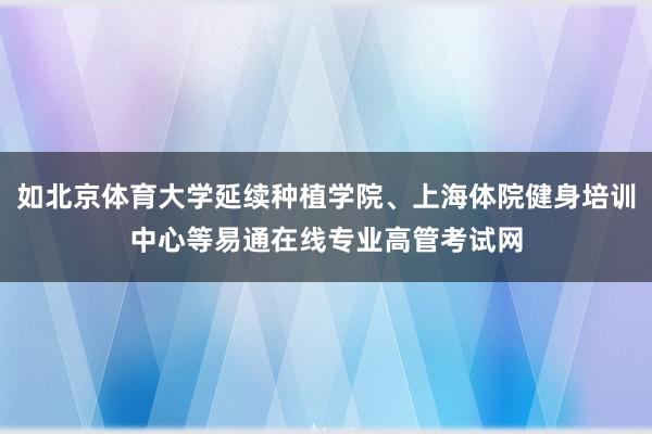 如北京体育大学延续种植学院、上海体院健身培训中心等易通在线专业高管考试网