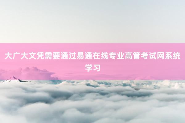 大广大文凭需要通过易通在线专业高管考试网系统学习