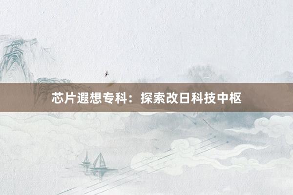 芯片遐想专科：探索改日科技中枢