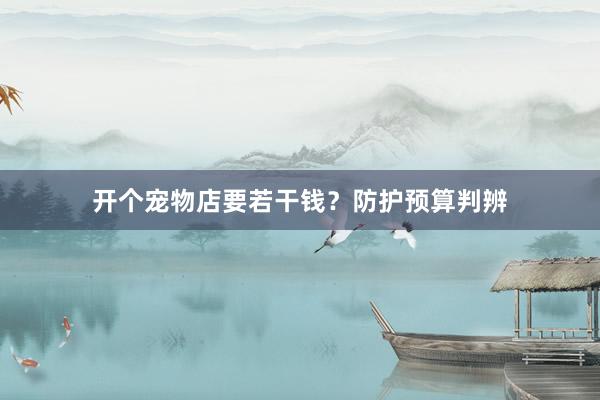 开个宠物店要若干钱？防护预算判辨